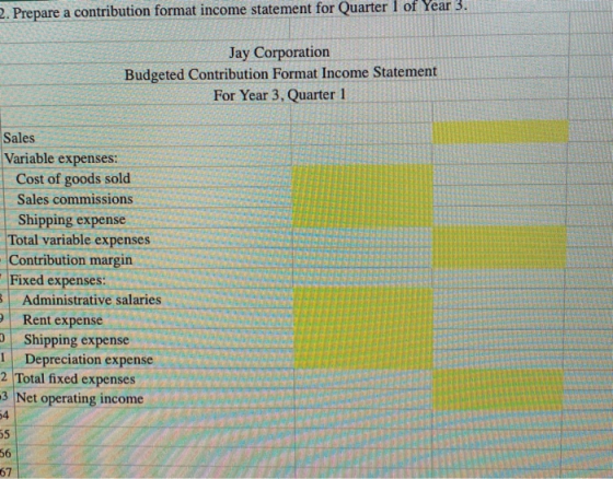 2. Prepare a contribution format income statement for Quarter 1 of Year 3. Jay Corporation Budgeted Contribution Format Incom