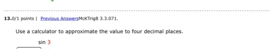 13.0/1 points Previous AnswersMcK Trig8 3.3.071. Use a calculator to approximate the value to four decimal places. sin 3