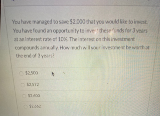 You have managed to save $2,000 that you would like to invest: You have found an opportunity to invest these funds for 3 year