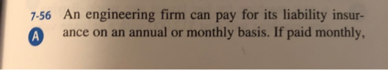 7-56 A An engineering firm can pay for its liability insur- ance on an annual or monthly basis. If paid monthly,