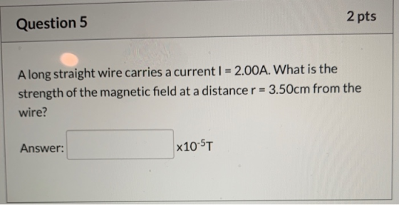 2 pts Question 5 A long straight wire carries a current I = 2.00A. What is the strength of the magnetic field at a distance r