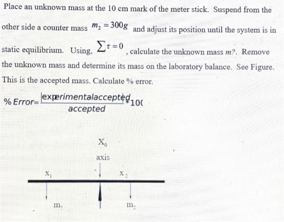 Place an unknown mass at the 10 cm mark of the meter stick. Suspend from the other side a counter mass m2 = 300g and adjust i