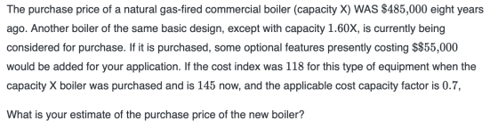 The purchase price of a natural gas-fired commercial boiler (capacity X) WAS $485,000 eight years ago. Another boiler of the