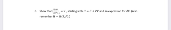 6. Show that .= V, starting with H = E + PV and an expression for dE. (Also remember H = H(S,P).)