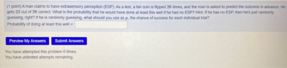 (1 point) A man claims to have extrasensory perception (ESP). As a test, a fair coin is flipped 26 times, and the man is aske