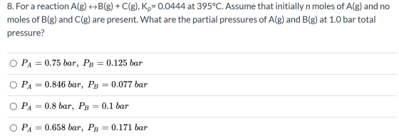 C(g), Kp 0.0444 at 395°C. Assume that initially n moles of A(g) and no 8. For a reaction A(g)B(g) moles of B(g) and C(g) are
