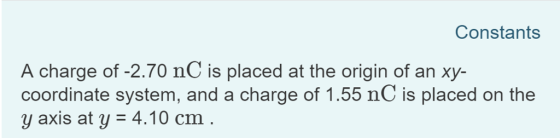 Constants A charge of -2.70 nC is placed at the origin of an xy- coordinate system, and a charge of 1.55 nC is placed on the y axis at y4.10 cm