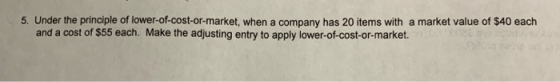 5. Under the principle of lower-of-cost-or-market, when a company has 20 items with a market value of $40 each and a cost of