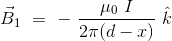 \vec{B}_1 \ = \ - \ \frac{\mu_0 \ I}{2\pi (d-x)} \ \hat{k}
