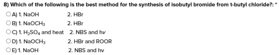8) Which of the following is the best method for the synthesis of isobutyl bromide from t-butyl chloride?: 2. HBr A) 1. NaOH 2. HBr B) 1. NaOCH C) 1. H2SO4 and heat 2. NBS and hv 2. HBr and ROOR D) 1. NaOCH 2. NBS and hv E) 1. NaOH