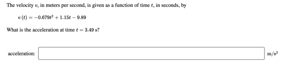 The velocity v, in meters per second, is given as a function of time t, in seconds, by v(t) = -0.679t2 + 1.15t – 9.89 What is