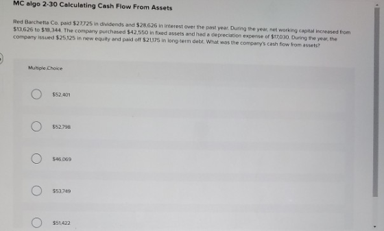MC algo 2-30 Calculating Cash Flow From Assets Red Barchetta Co. paid $27725 in dividends and $28.626 in interest over the pa