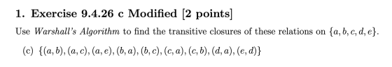 1. Exercise 9.4.26 c Modified [2 points) Use Warshalls Algorithm to find the transitive closures of these relations on {a, b