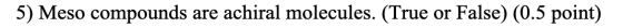 5) Meso compounds are achiral molecules. (True or False) (0.5 point)