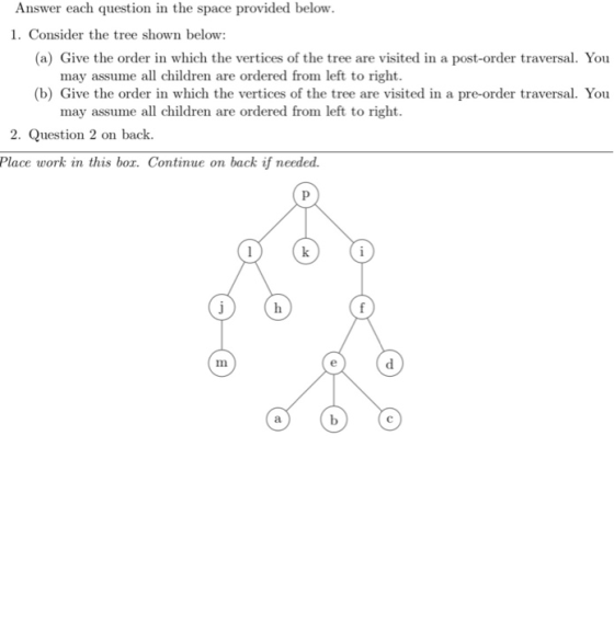 Answer each question in the space provided below. 1. Consider the tree shown below: (a) Give the order in which the vertices
