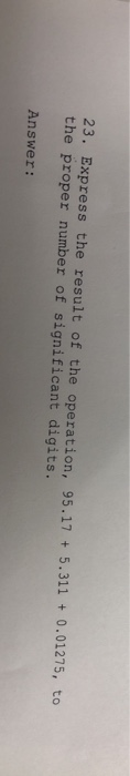 23. Express the result of the operation, 95.17 + 5.311 + 0.01275, to the proper number of significant digits. Answer: