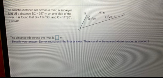 B 357 m To find the distance AB across a river, a surveyor laid off a distance BC = 357 m on one side of the river. It is fou