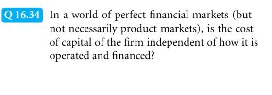 In a world of perfect financial markets (but not necessarily product markets), is the cost of capital of the firm independent of how it is operated and financed? Q 16.34