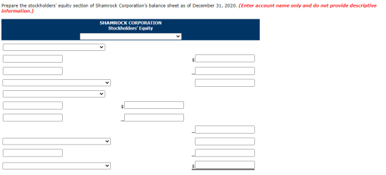 Prepare the stockholders equity section of Shamrock Corporations balance sheet as of December 31, 2020. (Enter account name