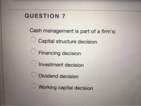 QUESTION 7 Cash management is part of a firms: Capital structure decision Financing decision Investment decision Dividend de