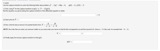 y(0) = 2, 70) = 2 (1 point) Use the Laplace transform to solve the following initial value problem: y – 11y + 30y = 0, (1)