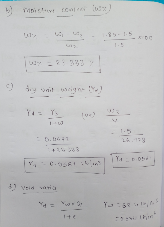 b) moisture content (W%) Wy = Wi-z - 1.85-1.5 x 100 wz 1.5 | W%. = 23.333 % c) dry unit weight (Yd) Ya = Yb (or) W2 tw - 1.5