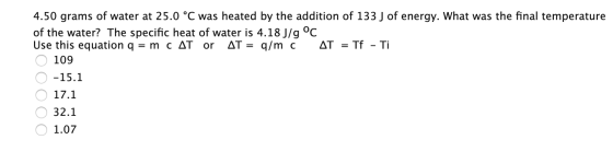4.50 grams of water at 25.0 °C was heated by the addition of 133 J of energy. What was the final temperature of the water? Th
