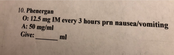 10. Phenergan 0: 12.5 mg IM every 3 hours prn nausea/vomiting A: 50 mg/ml Give:-- ml