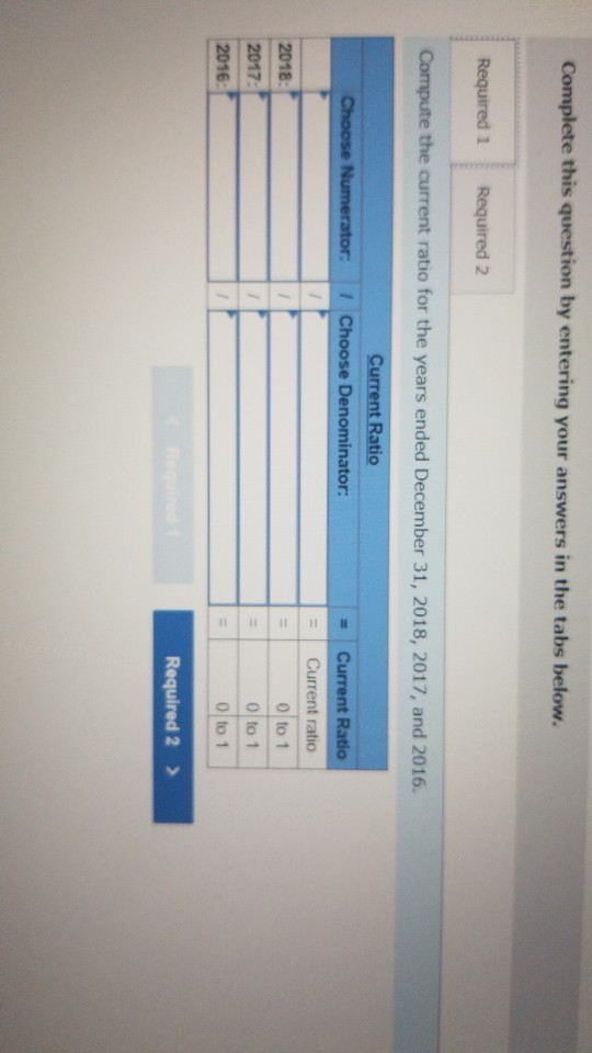 Complete this question by entering your answers in the tabs below. Required 1 Required 2 Compute the current ratio for the ye