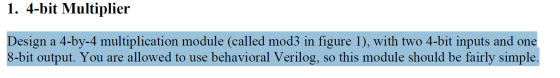 1. 4-bit Multiplier Design a 4-by-4 multiplication module (called mod3 in figure 1), with two 4-bit inputs and one 8-bit output. You are allowed to use behavioral Verilog, so this module should be fairly simple