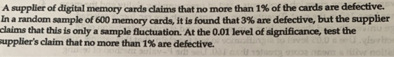 A supplier of digital memory cards claims that no more than 1% of the cards are defective. In a random sample of 600 memory c