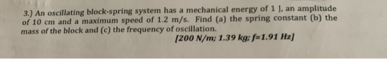 3.) An oscillating block-spring system has a mechanical energy of 1 J, an amplitude of 10 cm and a maximum speed of 1.2 m/s.