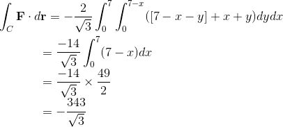 \int_{C}{\bf F} \cdot d{\bf r} =-{2\over \sqrt{3}} \int_0^7\int_{0}^{7-x} ([7-x-y]+x+y)dydx \\ \\ ~~~~~~~~~~~~~~~={-14\over \sqrt{3}}\int_0^7(7-x) dx \\ ~~~~~~~~~~~~~~~={-14\over \sqrt{3}}\times {49\over 2}\\ ~~~~~~~~~~~~~~~=-{343\over \sqrt{3}}
