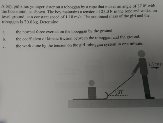 A boy pulls his younger sister on a toboggan by a rope that makes an angle of 37.0° with the horizontal, as shown. The boy ma