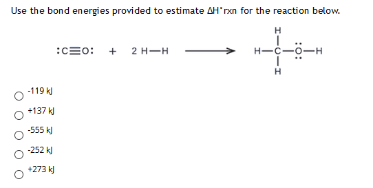 Use the bond energies provided to estimate AHrxn for the reaction below. H :C=o: + 2H-H - → H-C-0-H - I O-119 kJ +137 kJ -55