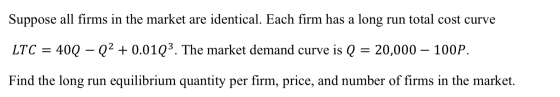 Suppose all firms in the market are identical. Each firm has a long run total cost curve LTC = 40Q – Q2 + 0.01Q3. The market