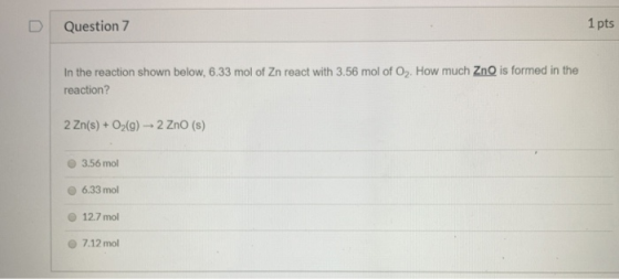 Question 7 1 pts In the reaction shown below, 6.33 mol of Zn react with 3.56 mol of O. How much ZnO is formed in the reaction