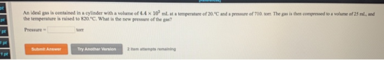 An ideal gas is contained in a cylinder with a volume of 44 x 10 mL at a temperature of 20.C and a pressure of 710. torr. The