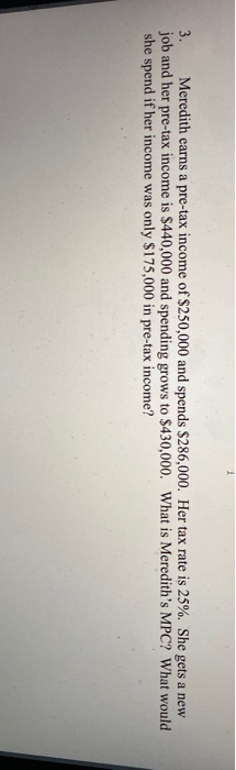 3. Meredith earns a pre-tax income of $250,000 and spends $286,000. Her tax rate is 25%. She gets a new job and her pre-tax i