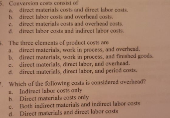 Conversion costs consist of a. direct materials costs and direct labor costs. b. direct labor costs and overhead costs. c. di
