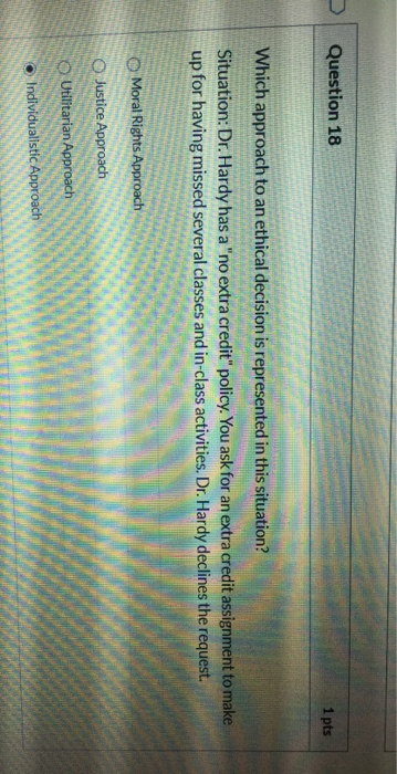 Question 18 1 pts Which approach to an ethical decision is represented in this situation? Situation: Dr. Hardy has a no extr