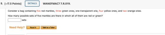8. [-17.5 Points] DETAILS WANEFMAC7 7.R.019. Consider a bag containing five red marbles, three green ones, one transparent on