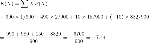 E(X) = ΣXP(X) = 990 x 1/900 + 490 x 2/900 + 10 x 15/900 +(-10) x 882/900 6700 990 + 980 + 150 - 8820 900 900 = -7.44