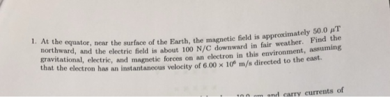 50.0 HT Find the 1. At t e equator, near the surface of the Earth, the magnetic field is approximately rward, and the electri