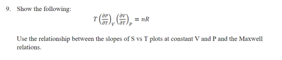 Show the following: 9. av т дт. = nR Use the relationship between the slopes of S vs T plots at constant V and P and the Maxw