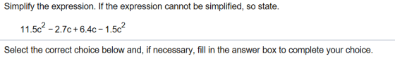 Simplify the expression. If the expression cannot be simplified, so state. 11.5c2 -2.7c+6.4c-1.5c Select the correct choice below and, if necessary, fill in the answer box to complete your choice.