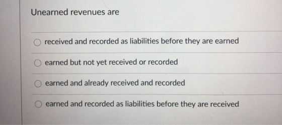 Unearned revenues are received and recorded as liabilities before they are earned earned but not yet received or recorded ear