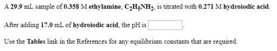 A 29.9 mL sample of 0.358 M ethylamine, CH3NH2, is titrated with 0.271 M hydroiodic acid. After adding 17.0 mL of hydroiodic