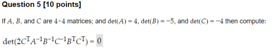 Question 5 [10 points] If A, B, and C are 4x4 matrices; and det(A) = 4, det(B) = -5, and det(C)=-4 then compute: det(2CT A-18