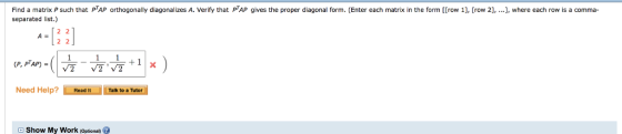 Find a matrix P such that PTAP orthogonally diagonalizes A. Verify that PTAP gives the proper diagonal form. (Enter each matrix in the form [[row 1], [row 2], ...], where each row is a comma separated list.) -121 Need Help?Read It Talk to a Tutor Show My Work (Optional